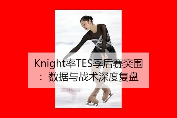 Knight率TES季后赛突围：数据与战术深度复盘