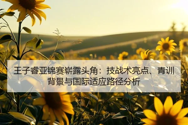 王子睿亚锦赛崭露头角：技战术亮点、青训背景与国际适应路径分析